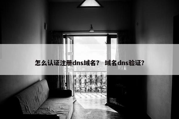 怎么认证注册dns域名？ 域名dns验证？