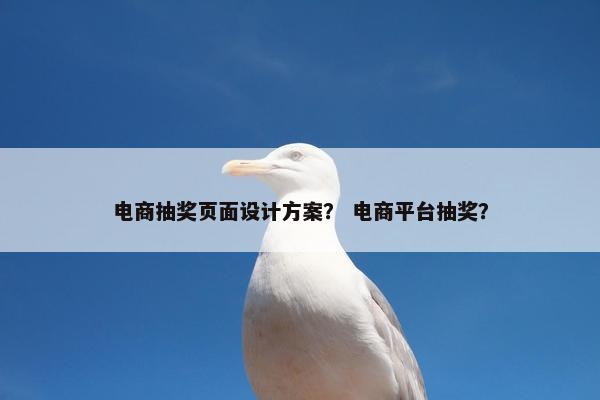 电商抽奖页面设计方案？ 电商平台抽奖？