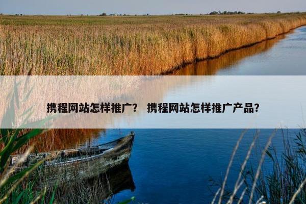 携程网站怎样推广？ 携程网站怎样推广产品？