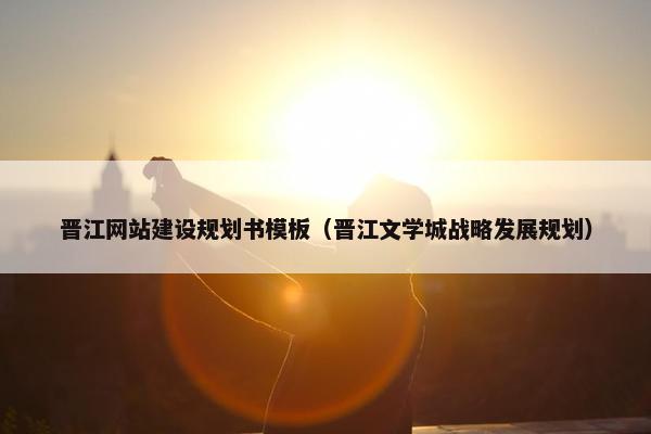 晋江网站建设规划书模板（晋江文学城战略发展规划）