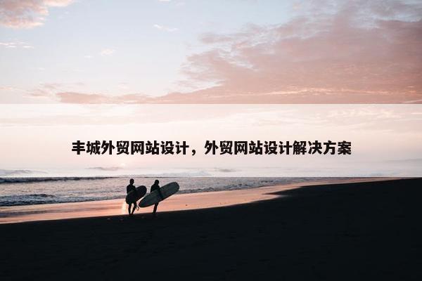 丰城外贸网站设计，外贸网站设计解决方案