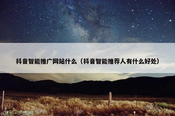 抖音智能推广网站什么（抖音智能推荐人有什么好处）