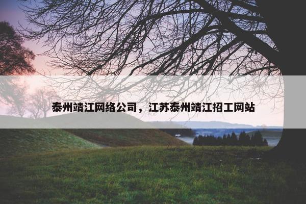 泰州靖江网络公司，江苏泰州靖江招工网站