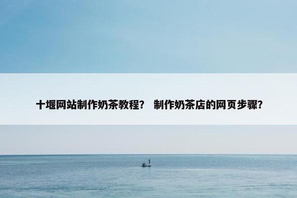 十堰网站制作奶茶教程？ 制作奶茶店的网页步骤？