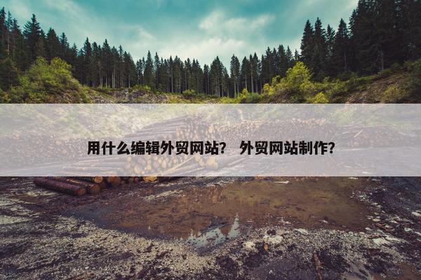 用什么编辑外贸网站？ 外贸网站制作？