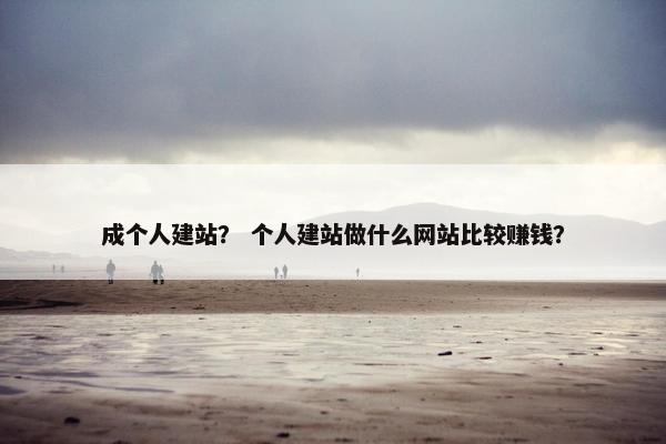 成个人建站？ 个人建站做什么网站比较赚钱？