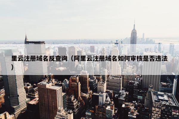 里云注册域名反查询（阿里云注册域名如何审核是否违法）