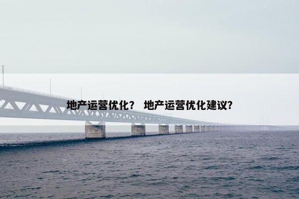 地产运营优化？ 地产运营优化建议？