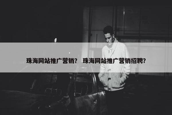 珠海网站推广营销？ 珠海网站推广营销招聘？