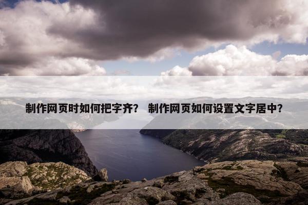 制作网页时如何把字齐？ 制作网页如何设置文字居中？