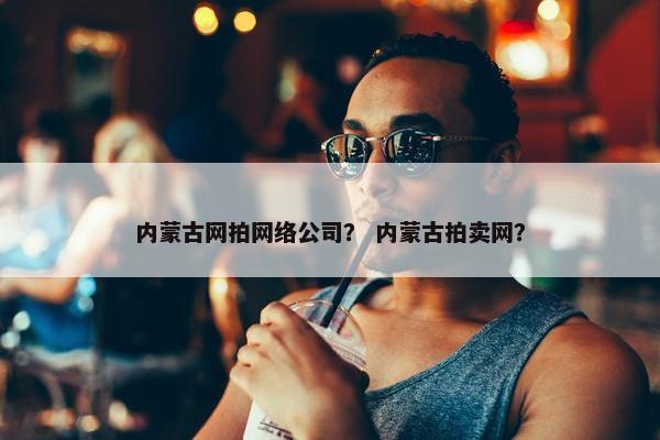 内蒙古网拍网络公司？ 内蒙古拍卖网？