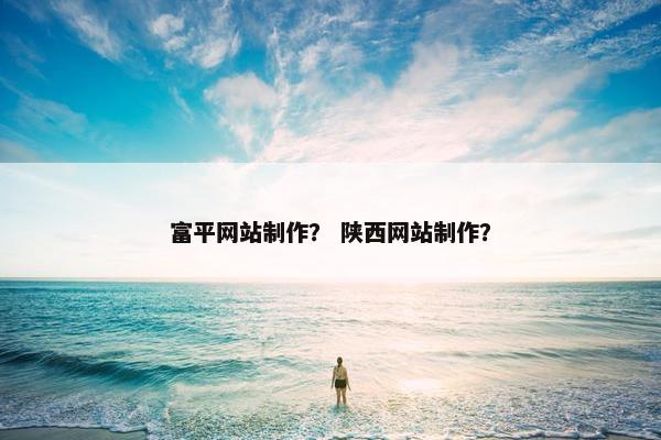 富平网站制作？ 陕西网站制作？