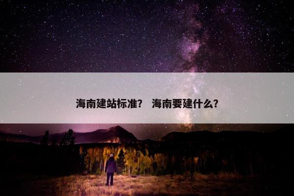 海南建站标准？ 海南要建什么？