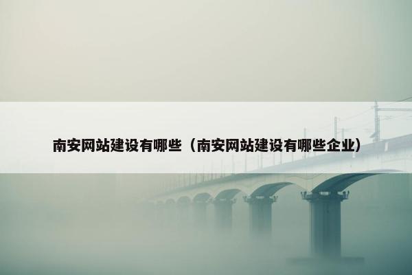 南安网站建设有哪些（南安网站建设有哪些企业）