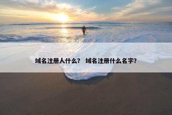域名注册人什么？ 域名注册什么名字？
