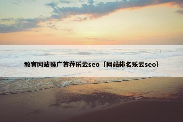 教育网站推广首荐乐云seo（网站排名乐云seo）