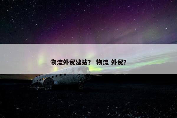 物流外贸建站？ 物流 外贸？