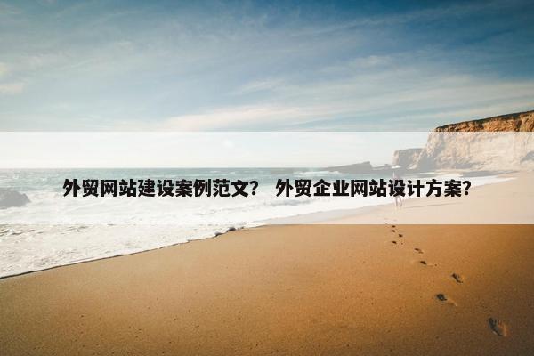 外贸网站建设案例范文？ 外贸企业网站设计方案？