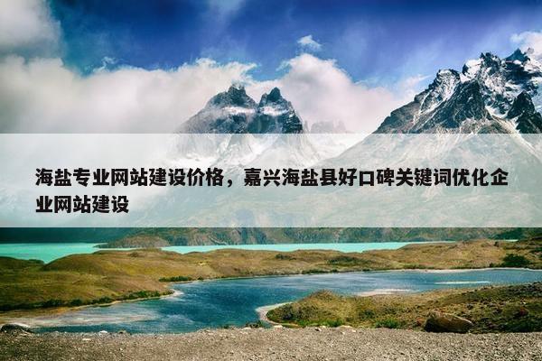 海盐专业网站建设价格，嘉兴海盐县好口碑关键词优化企业网站建设