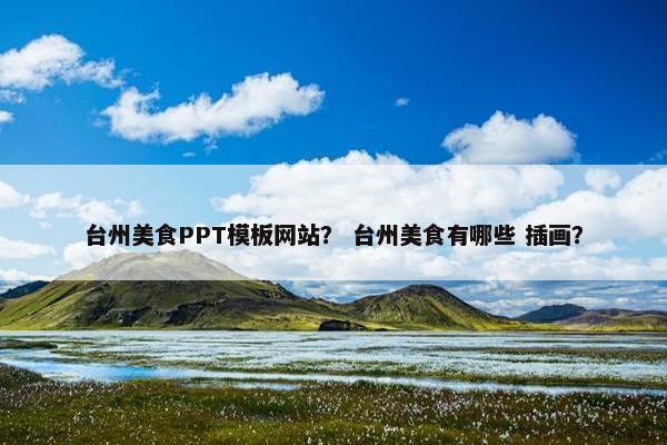 台州美食PPT模板网站？ 台州美食有哪些 插画？