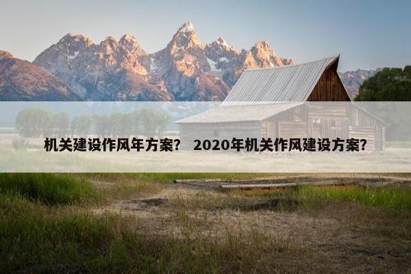 机关建设作风年方案？ 2020年机关作风建设方案？