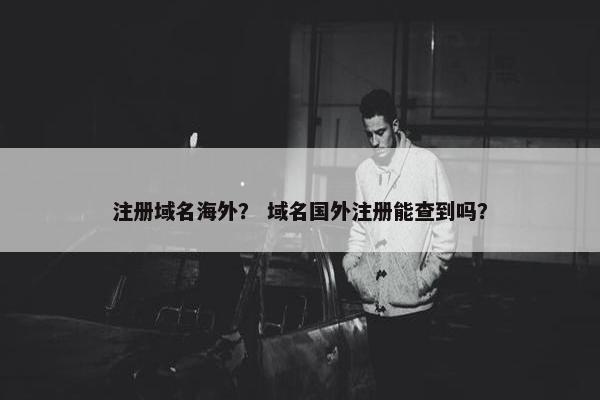 注册域名海外？ 域名国外注册能查到吗？