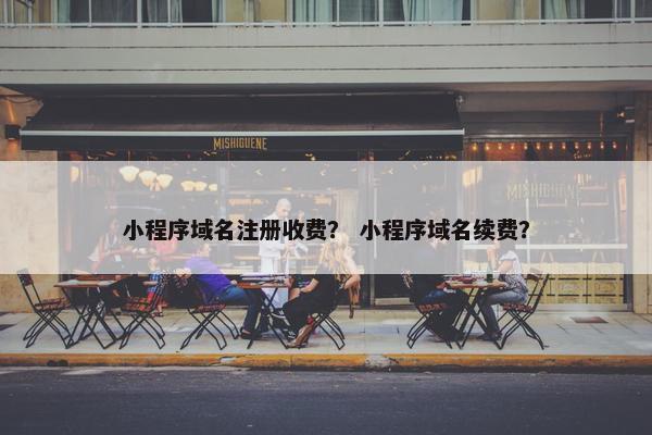 小程序域名注册收费？ 小程序域名续费？