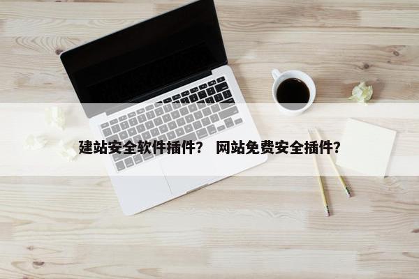 建站安全软件插件？ 网站免费安全插件？
