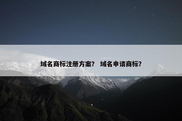 域名商标注册方案？ 域名申请商标？