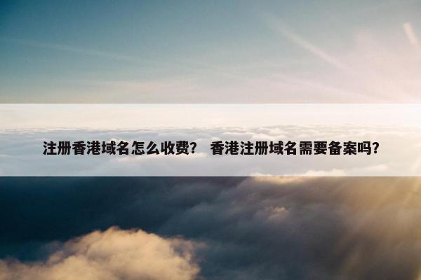 注册香港域名怎么收费？ 香港注册域名需要备案吗？