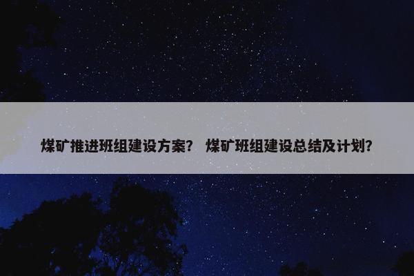 煤矿推进班组建设方案？ 煤矿班组建设总结及计划？