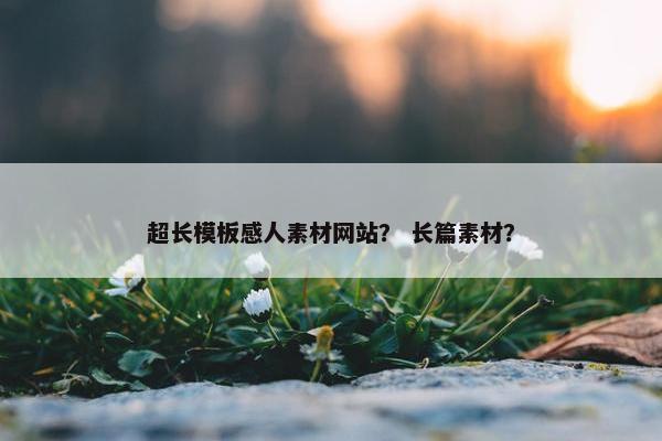 超长模板感人素材网站？ 长篇素材？