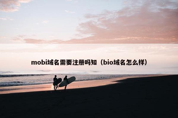 mobi域名需要注册吗知（bio域名怎么样）