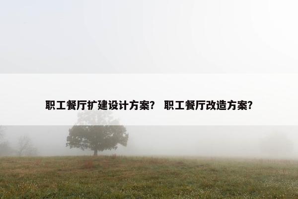 职工餐厅扩建设计方案？ 职工餐厅改造方案？