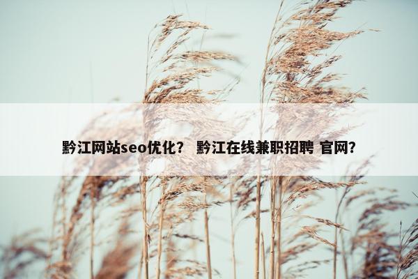 黔江网站seo优化？ 黔江在线兼职招聘 官网？