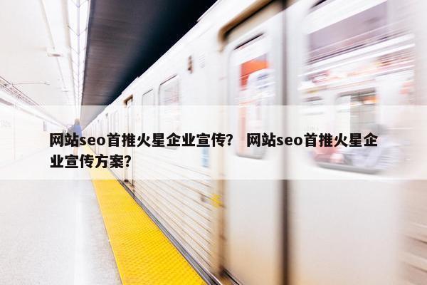 网站seo首推火星企业宣传？ 网站seo首推火星企业宣传方案？