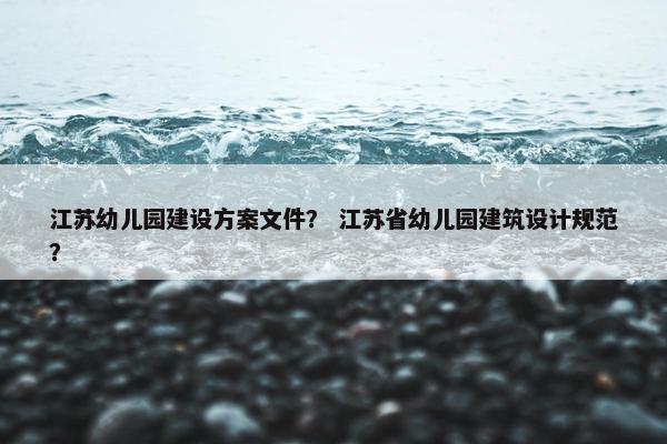 江苏幼儿园建设方案文件？ 江苏省幼儿园建筑设计规范？