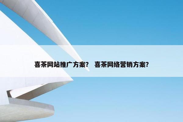 喜茶网站推广方案？ 喜茶网络营销方案？