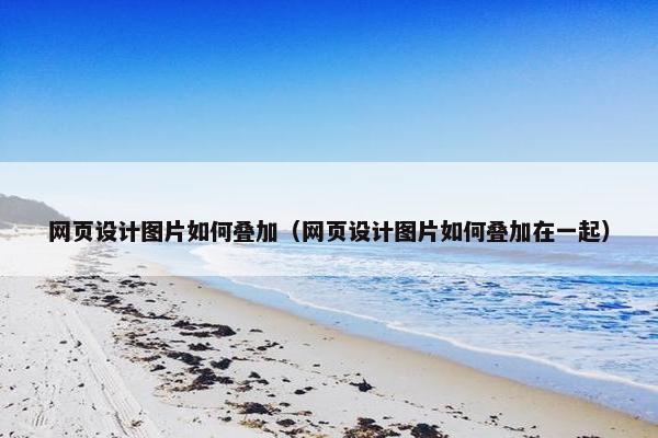 网页设计图片如何叠加（网页设计图片如何叠加在一起）