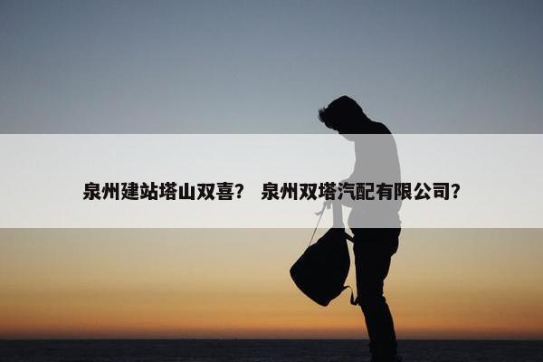 泉州建站塔山双喜？ 泉州双塔汽配有限公司？