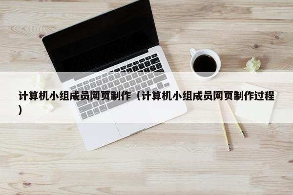 计算机小组成员网页制作（计算机小组成员网页制作过程）