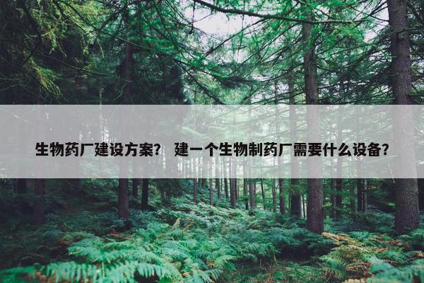 生物药厂建设方案？ 建一个生物制药厂需要什么设备？