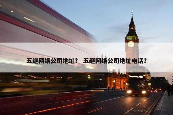五继网络公司地址？ 五继网络公司地址电话？