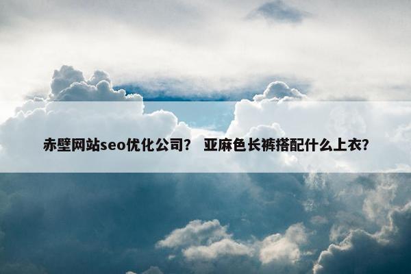 赤壁网站seo优化公司？ 亚麻色长裤搭配什么上衣？