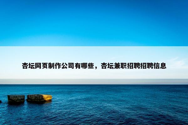 杏坛网页制作公司有哪些，杏坛兼职招聘招聘信息