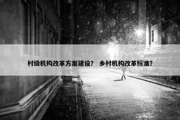 村级机构改革方案建设？ 乡村机构改革标准？