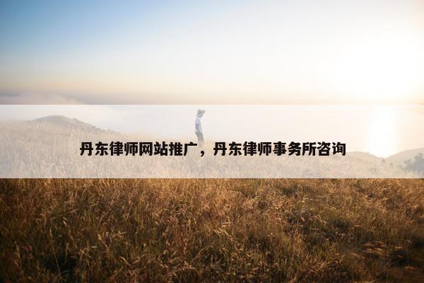 丹东律师网站推广，丹东律师事务所咨询