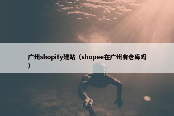 广州shopify建站（shopee在广州有仓库吗）