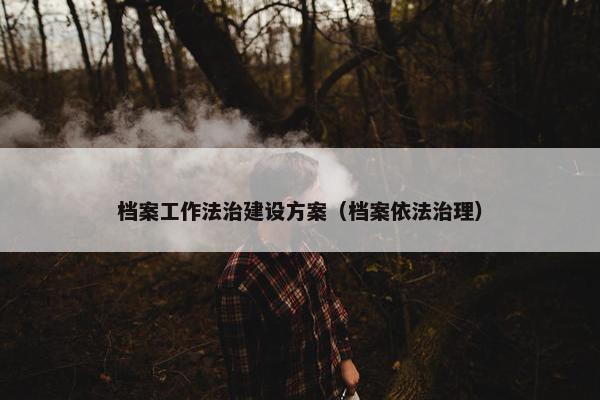 档案工作法治建设方案（档案依法治理）