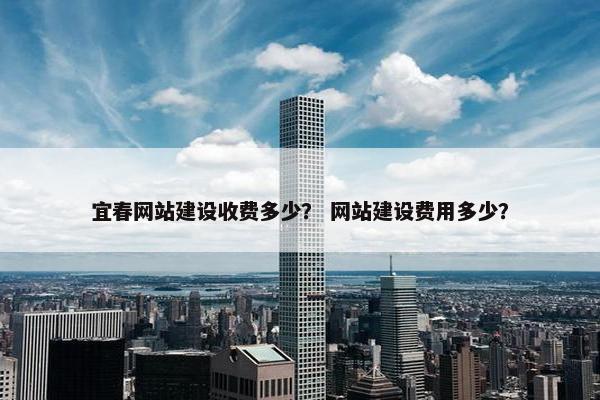 宜春网站建设收费多少？ 网站建设费用多少？